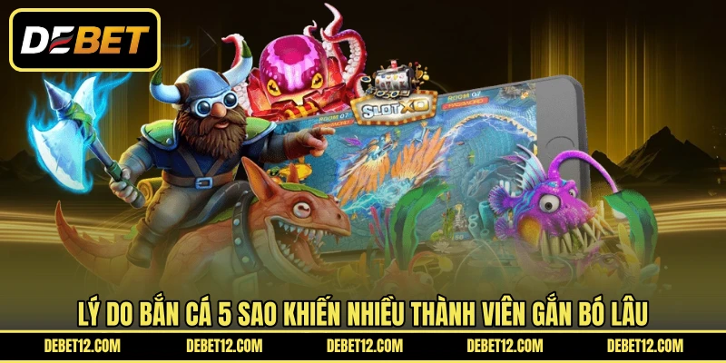 Lý do bắn cá 5 sao khiến nhiều thành viên gắn bó lâu