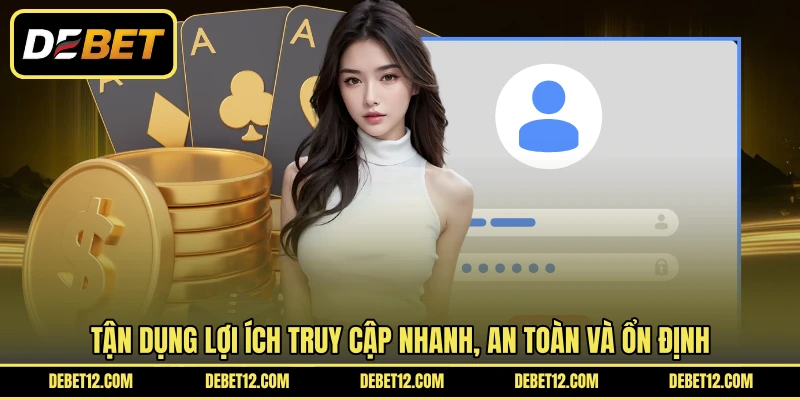 Tận dụng lợi ích truy cập nhanh, an toàn và ổn định