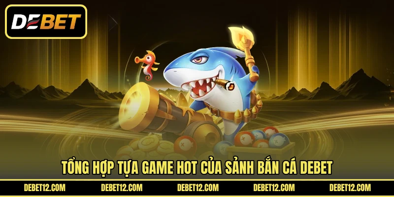 Tổng hợp tựa game hot của sảnh bắn cá DEBET