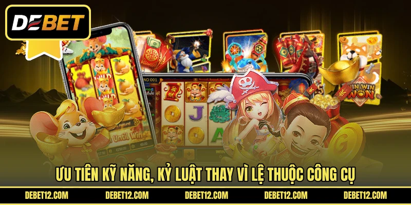Ưu tiên kỹ năng, kỷ luật thay vì lệ thuộc công cụ